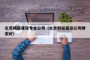 北京网站建设专业公司（北京网站建设公司哪家好）