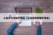 小程序开发维护费用（小程序日常维护费用）